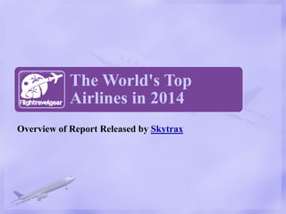 The World's Top 
Airlines in 2014 
Overview of Report Released by Skytrax 
 