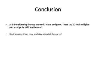 Conclusion
• AI is transforming the way we work, learn, and grow. These top 10 tools will give
you an edge in 2025 and beyond.
• Start learning them now, and stay ahead of the curve!
 