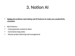 3. Notion AI
• Notion AI combines note-taking and AI features to make your productivity
smoother.
• Key Features:
• - Auto-generate content & ideas
• - Summarize long notes
• - Boosts project planning and management
 