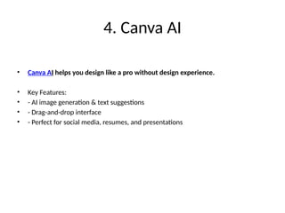 4. Canva AI
• Canva AI helps you design like a pro without design experience.
• Key Features:
• - AI image generation & text suggestions
• - Drag-and-drop interface
• - Perfect for social media, resumes, and presentations
 