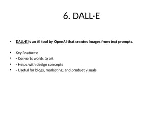 6. DALL·E
• DALL·E is an AI tool by OpenAI that creates images from text prompts.
• Key Features:
• - Converts words to art
• - Helps with design concepts
• - Useful for blogs, marketing, and product visuals
 