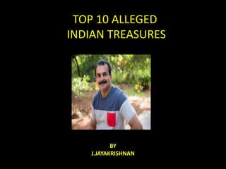 TOP 10 ALLEGED
INDIAN TREASURES
BY
J.JAYAKRISHNAN
 