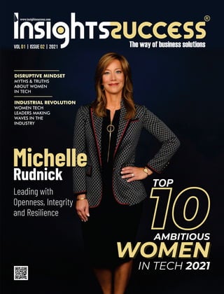 VOL | ISSUE | 2021
01 02
WOMEN
10
AMBITIOUS
WOMEN
IN TECH 2021
TOP
Leading with
Openness, Integrity
and Resilience
Michelle
Rudnick
DISRUPTIVE MINDSET
MYTHS & TRUTHS
ABOUT WOMEN
IN TECH
INDUSTRIAL REVOLUTION
WOMEN TECH
LEADERS MAKING
WAVES IN THE
INDUSTRY
 
