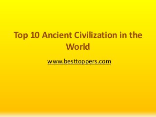 Top 10 Ancient Civilization in the
World
www.besttoppers.com
 