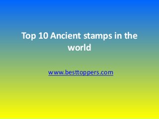 Top 10 Ancient stamps in the
world
www.besttoppers.com
 