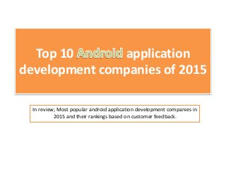 Top 10 application
development companies of 2015
In review; Most popular android application development companies in
2015 and their rankings based on customer feedback.
 
