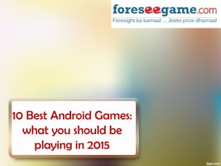 10 Best Android Games:
what you should be
playing in 2015
 