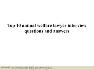 Top 10 animal welfare lawyer interview
questions and answers
Useful materials: • interviewquestions360.com/free-ebook-145-interview-questions-and-answers
• interviewquestions360.com/free-ebook-top-18-secrets-to-win-every-job-interviews
 