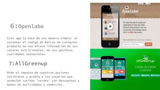 6:Openlabe
Esta app lo hace de una manera simple: al
escanear el código de barras de cualquier
producto se nos ofrece información de sus
valores nutricionales, de sus posibles
cualidades sostenibles
7:AllGreenup
Mide el impacto de nuestras acciones
cotidianas y premia a los usuarios que
acumulen rutinas 'verdes' con descuentos y
bonos en actividades y comercios.
 