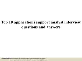 Top 10 applications support analyst interview
questions and answers
Useful materials: • interviewquestions360.com/free-ebook-145-interview-questions-and-answers
• interviewquestions360.com/free-ebook-top-18-secrets-to-win-every-job-interviews
 