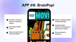 Provides a variety of
topics for students to
choose!
Encourages student
choice!
Quizzes provide instant
student feedback!
Games to engage students
in further learning!
Animated videos
condense information into
easy to learn chunkcs!
Directly related to
standards!
APP #8: BrainPop!
 