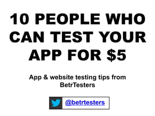 10 PEOPLE WHO
CAN TEST YOUR
APP FOR $5
@betrtesters
App & website testing tips from
BetrTesters
 