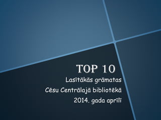 TOP 10
Lasītākās grāmatas
Cēsu Centrālajā bibliotēkā
2014. gada aprīlī
 
