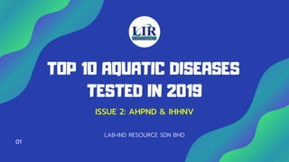 TOP 10 AQUATIC DISEASES
TESTED IN 2019
LAB-IND RESOURCE SDN BHD
01
ISSUE 2: AHPND & IHHNV
 