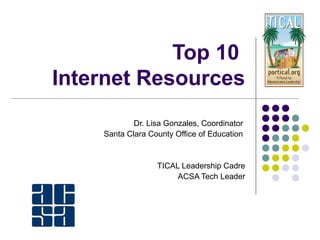 Top 10
Internet Resources
            Dr. Lisa Gonzales, Coordinator
    Santa Clara County Office of Education


                  TICAL Leadership Cadre
                       ACSA Tech Leader




                                 http://bit.ly/arkansastop10
 