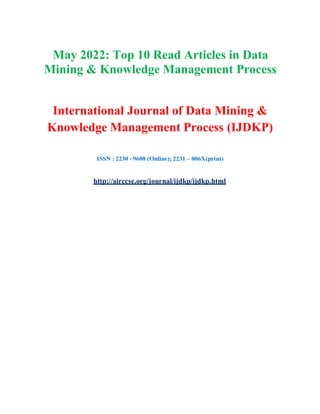 May 2022: Top 10 Read Articles in Data
Mining & Knowledge Management Process
International Journal of Data Mining &
Knowledge Management Process (IJDKP)
ISSN : 2230 - 9608 (Online); 2231 – 006X(print)
http://airccse.org/journal/ijdkp/ijdkp.html
 