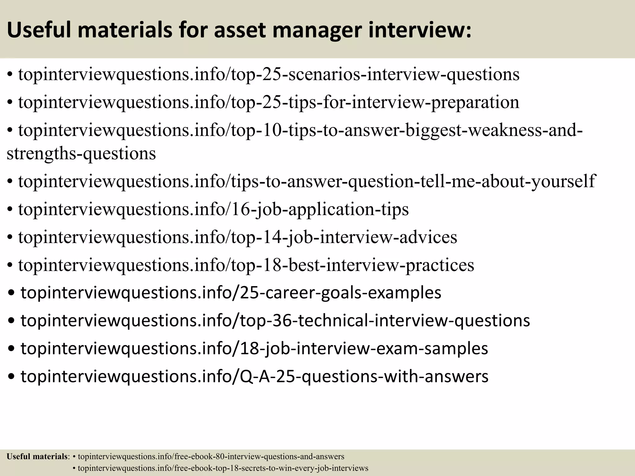 7. What is your greatest accomplishment? (continue …)
Tips to answer this question:
- Talk about an accomplishment that
exhibits how you will be a perfect fit for the
company and for the position you’re
interviewing for.
- Try and show some genuine passion when
you’re talking about your accomplishment.
- Don’t fall into the trap of thinking your
accomplishment is “too small”. The fact is,
relating a small accomplishment that is
inline with “what the company values” can
be more powerful than an unrelated
accomplishment.
13
Useful material: Top 9 ways to become a millionaire
http://careersecretsa2z.blogspot.com/2017/03/top-9-ways-to-become-millionaire.html
 