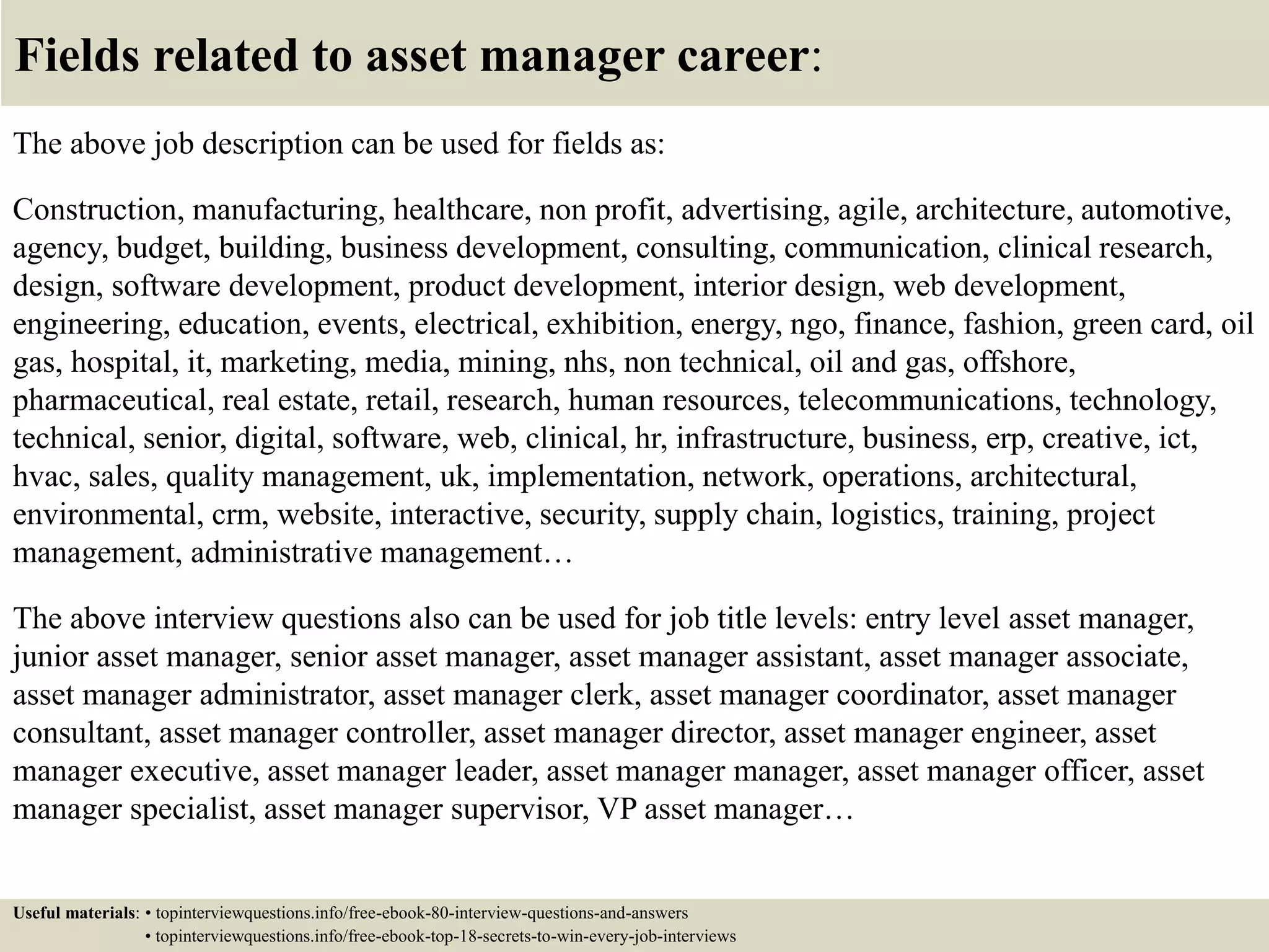 10. Do you have any questions? (continue)
• Ask if there is any reason the hiring
manager wouldn’t hire you. (This
can be a little daunting to ask BUT
can really pay off. It allows you to
address something they may be
thinking in their head but haven’t
brought up.)
• Never say “No, I think I’m
good.” Always have questions
ready!
17
• Don’t focus your questions on yourself and what you can get from
them. (i.e.
• Don’t ask questions that you could easily find the answer to.
• Don’t ask about time off and benefits too early in the process.
• Don’t ask how soon you can start applying for other positions in the
company.
 
