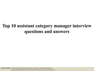 Top 10 assistant category manager interview
questions and answers
Useful materials: • interviewquestions360.com/free-ebook-145-interview-questions-and-answers
• interviewquestions360.com/free-ebook-top-18-secrets-to-win-every-job-interviews
 