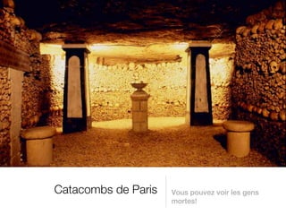 Catacombs de Paris   Vous pouvez voir les gens
                     mortes!
 