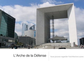 L’Arche de la Défense   Vous pouvez regarder l’architecture aussi.
 