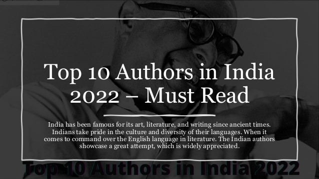 Top 10 Authors in India
2022 – Must Read
India has been famous for its art, literature, and writing since ancient times.
Indians take pride in the culture and diversity of their languages. When it
comes to command over the English language in literature. The Indian authors
showcase a great attempt, which is widely appreciated.
 