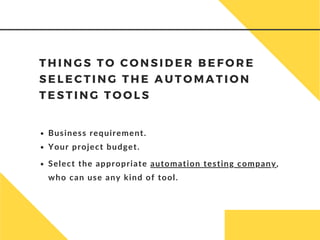 T H I N G S T O C O N S I D E R B E F O R E
S E L E C T I N G T H E A U T O M A T I O N
T E S T I N G T O O L S
Business requirement.
Your project budget.
Select the appropriate automation testing company,
who can use any kind of tool.
 