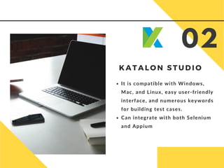 K A T A L O N S T U D I O
It is compatible with Windows,
Mac, and Linux, easy user-friendly
interface, and numerous keywords
for building test cases.
Can integrate with both Selenium
and Appium
02
 