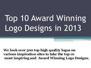 Top 10 Award Winning
Logo Designs in 2013
We look over 500 top high quality logos on
various inspiration sites to take the top 10
most inspiring and Award Winning Logo Designs.

 
