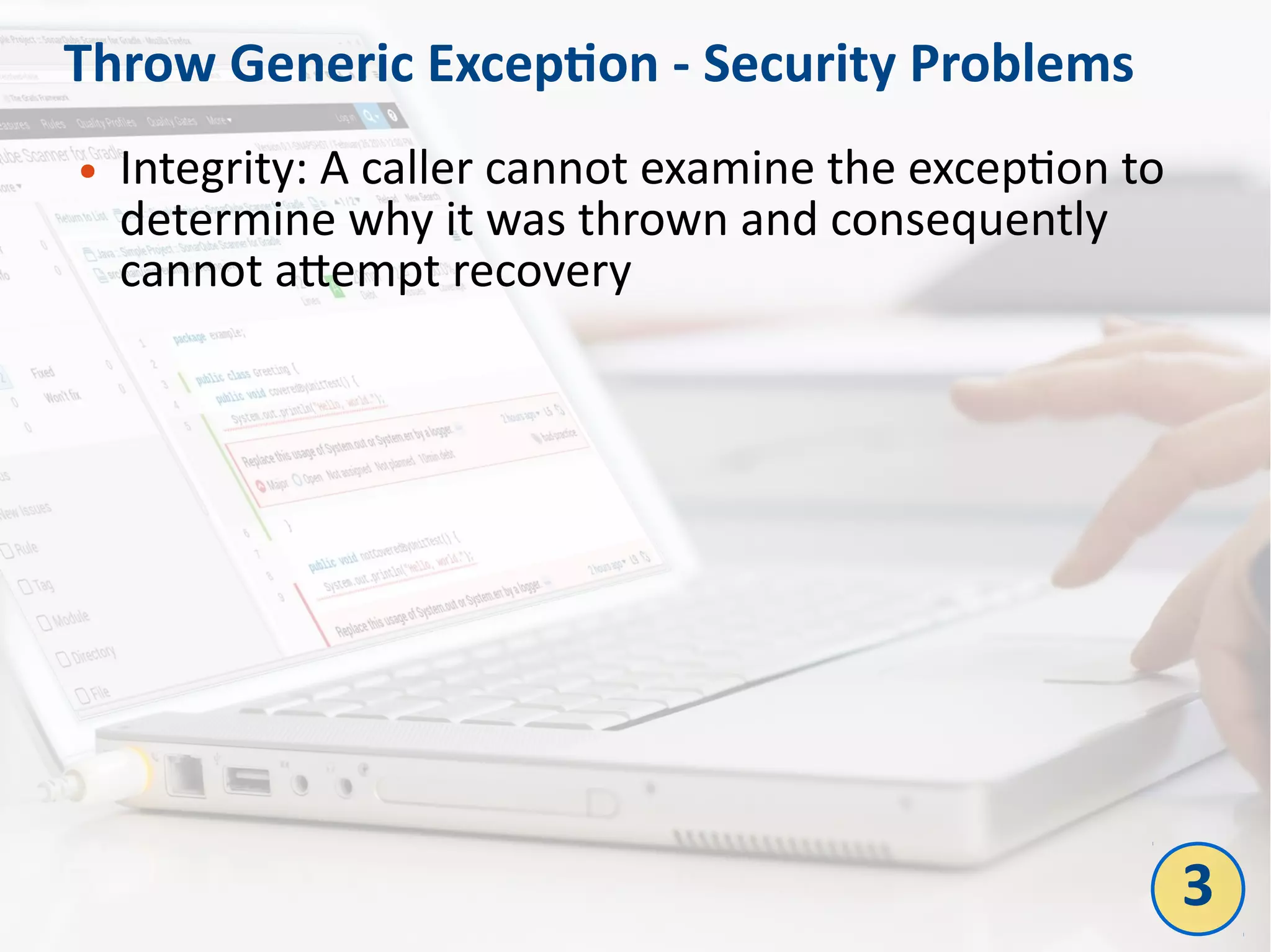 Throw Generic Exception - Security Problems
● Integrity: A caller cannot examine the exception to
determine why it was thrown and consequently
cannot attempt recovery
3
 