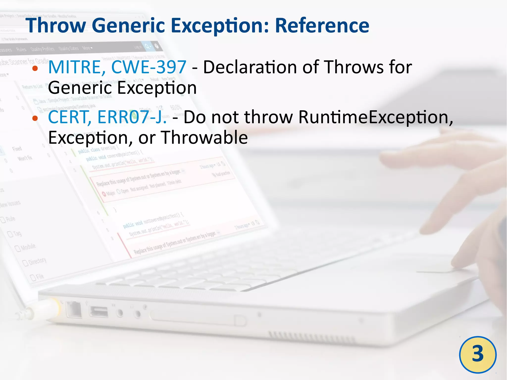Throw Generic Exception: Reference
● MITRE, CWE-397 - Declaration of Throws for
Generic Exception
● CERT, ERR07-J. - Do not throw RuntimeException,
Exception, or Throwable
3
 