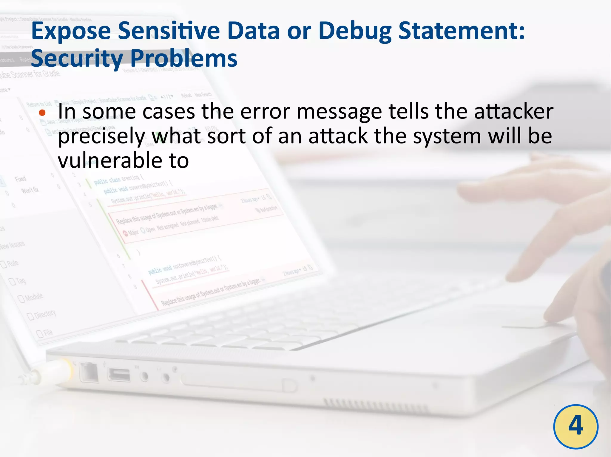 Expose Sensitive Data or Debug Statement:
Security Problems
● In some cases the error message tells the attacker
precisely what sort of an attack the system will be
vulnerable to
4
 