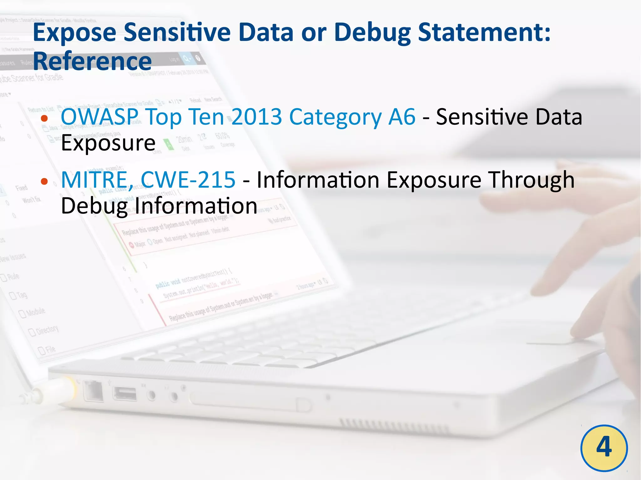 Expose Sensitive Data or Debug Statement:
Reference
● OWASP Top Ten 2013 Category A6 - Sensitive Data
Exposure
● MITRE, CWE-215 - Information Exposure Through
Debug Information
4
 