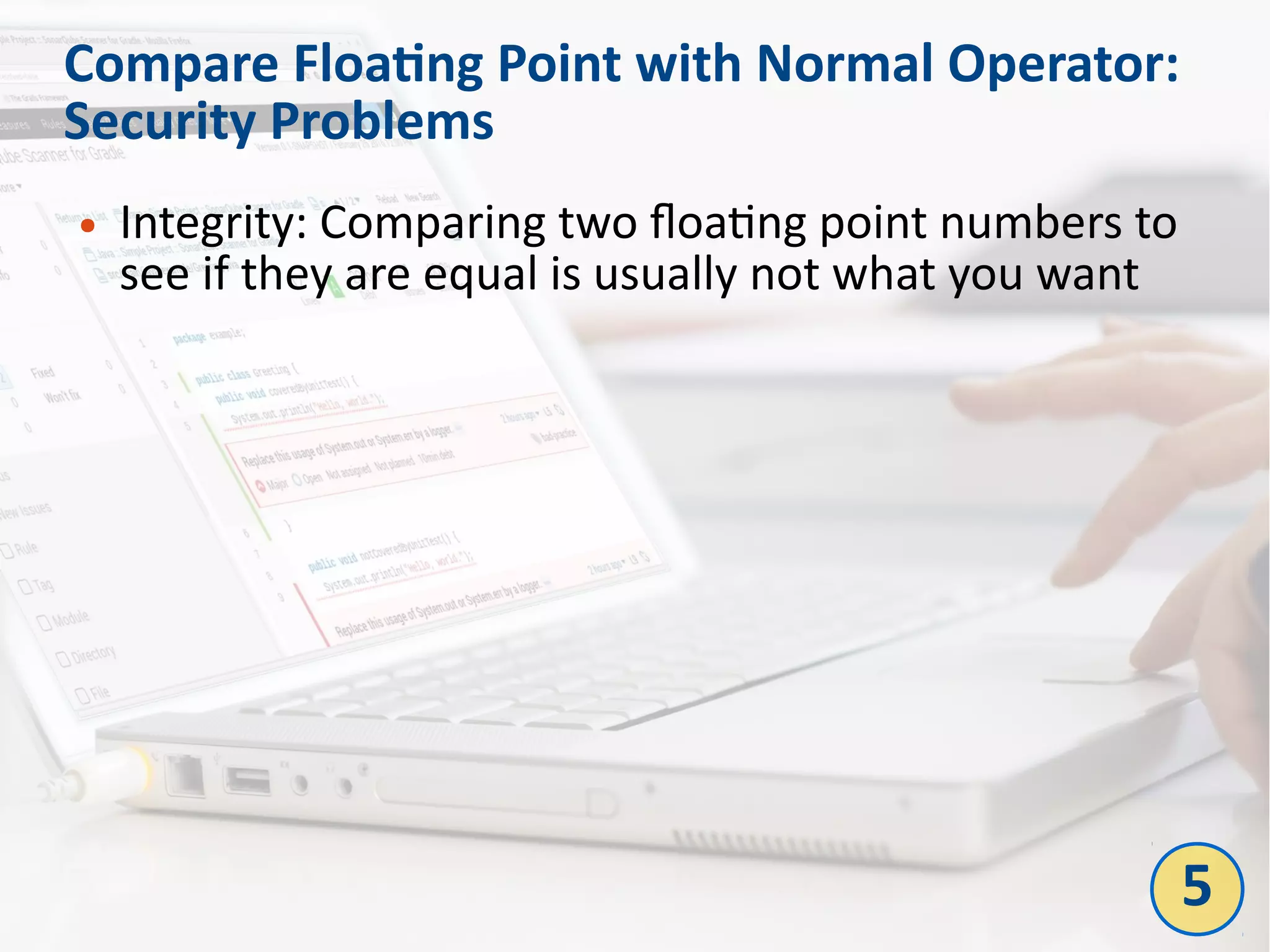 Compare Floating Point with Normal Operator:
Security Problems
● Integrity: Comparing two floating point numbers to
see if they are equal is usually not what you want
5
 