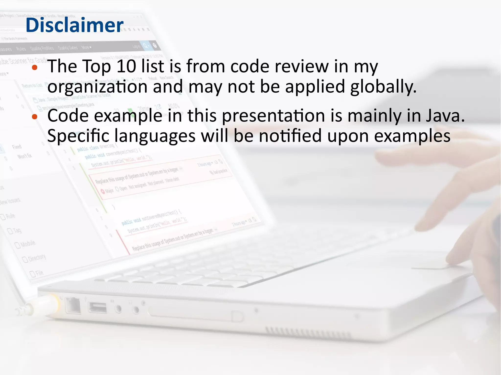 Disclaimer
● The Top 10 list is from code review in my
organization and may not be applied globally.
● Code example in this presentation is mainly in Java.
Specific languages will be notified upon examples
 