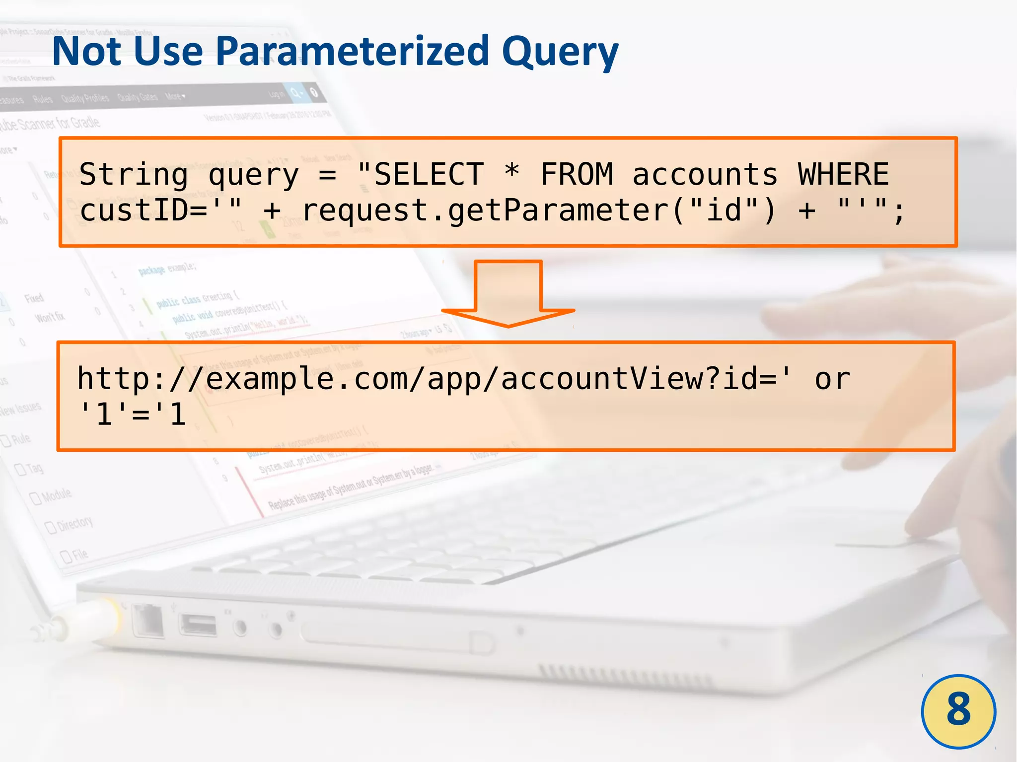 Not Use Parameterized Query
String query = "SELECT * FROM accounts WHERE
custID='" + request.getParameter("id") + "'";
http://example.com/app/accountView?id=' or
'1'='1
8
 