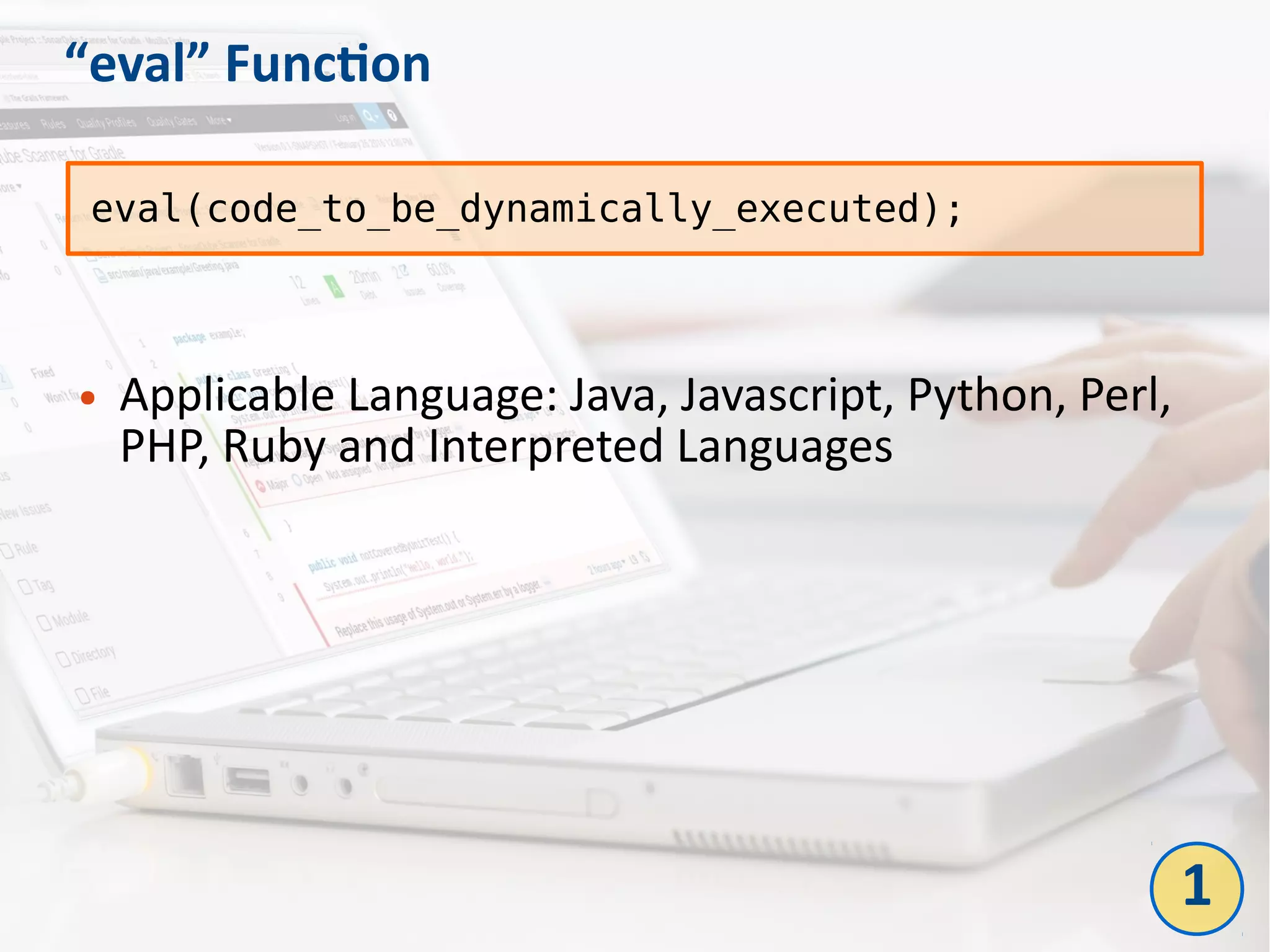 “eval” Function
● Applicable Language: Java, Javascript, Python, Perl,
PHP, Ruby and Interpreted Languages
eval(code_to_be_dynamically_executed);
1
 