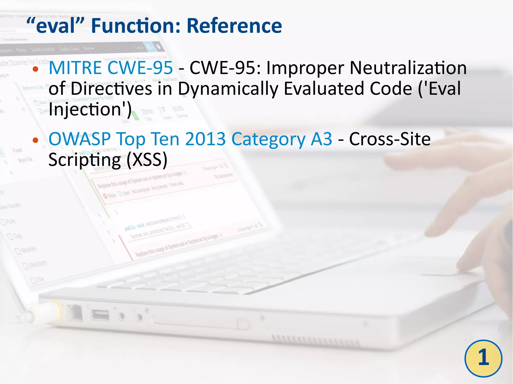 “eval” Function: Reference
● MITRE CWE-95 - CWE-95: Improper Neutralization
of Directives in Dynamically Evaluated Code ('Eval
Injection')
● OWASP Top Ten 2013 Category A3 - Cross-Site
Scripting (XSS)
1
 