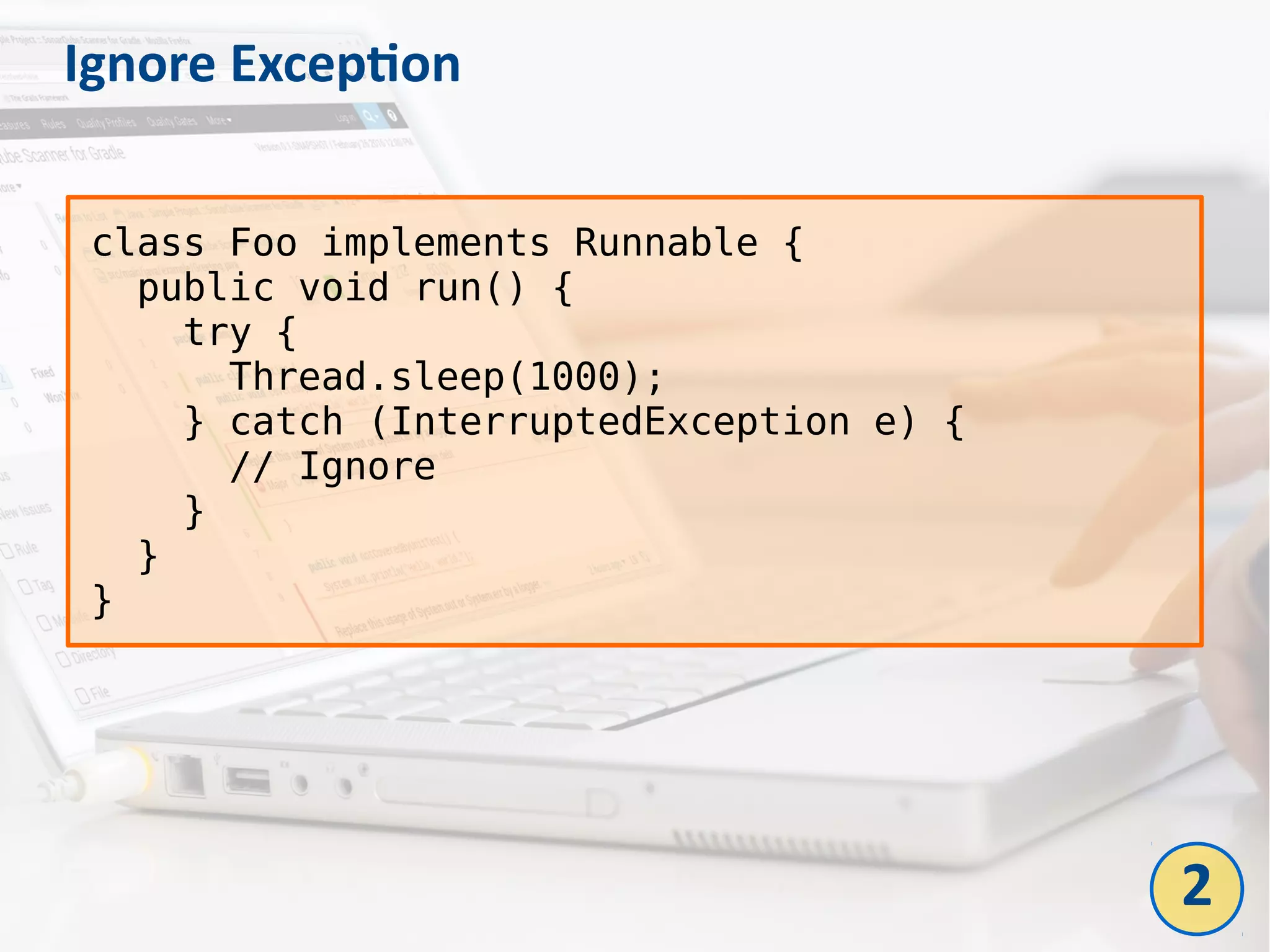 Ignore Exception
class Foo implements Runnable {
  public void run() {
    try {
      Thread.sleep(1000);
    } catch (InterruptedException e) {
      // Ignore
    }
  }
}
2
 