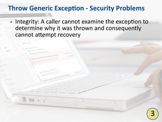 Throw Generic Exception - Security Problems
● Integrity: A caller cannot examine the exception to
determine why it was thrown and consequently
cannot attempt recovery
3
 