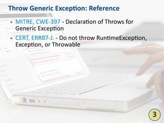 Throw Generic Exception: Reference
● MITRE, CWE-397 - Declaration of Throws for
Generic Exception
● CERT, ERR07-J. - Do not throw RuntimeException,
Exception, or Throwable
3
 