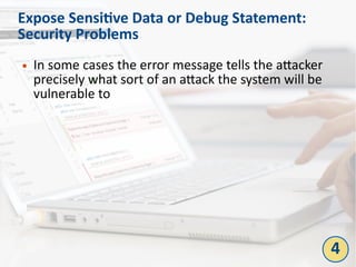 Expose Sensitive Data or Debug Statement:
Security Problems
● In some cases the error message tells the attacker
precisely what sort of an attack the system will be
vulnerable to
4
 