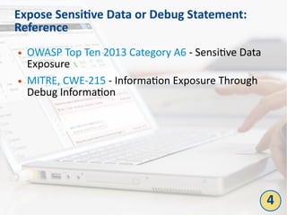 Expose Sensitive Data or Debug Statement:
Reference
● OWASP Top Ten 2013 Category A6 - Sensitive Data
Exposure
● MITRE, CWE-215 - Information Exposure Through
Debug Information
4
 