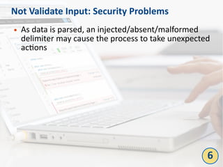 Not Validate Input: Security Problems
● As data is parsed, an injected/absent/malformed
delimiter may cause the process to take unexpected
actions
6
 