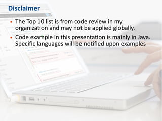Disclaimer
● The Top 10 list is from code review in my
organization and may not be applied globally.
● Code example in this presentation is mainly in Java.
Specific languages will be notified upon examples
 