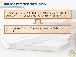 Not Use Parameterized Query
String query = "SELECT * FROM accounts WHERE
custID='" + request.getParameter("id") + "'";
http://example.com/app/accountView?id=' or
'1'='1
8
 