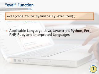 “eval” Function
● Applicable Language: Java, Javascript, Python, Perl,
PHP, Ruby and Interpreted Languages
eval(code_to_be_dynamically_executed);
1
 