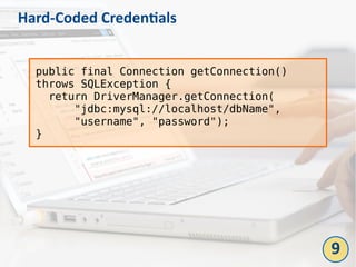 Hard-Coded Credentials
public final Connection getConnection()
throws SQLException {
return DriverManager.getConnection(
"jdbc:mysql://localhost/dbName",
"username", "password");
}
9
 