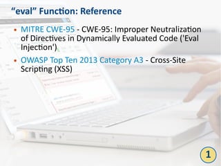 “eval” Function: Reference
● MITRE CWE-95 - CWE-95: Improper Neutralization
of Directives in Dynamically Evaluated Code ('Eval
Injection')
● OWASP Top Ten 2013 Category A3 - Cross-Site
Scripting (XSS)
1
 