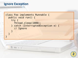 Ignore Exception
class Foo implements Runnable {
  public void run() {
    try {
      Thread.sleep(1000);
    } catch (InterruptedException e) {
      // Ignore
    }
  }
}
2
 